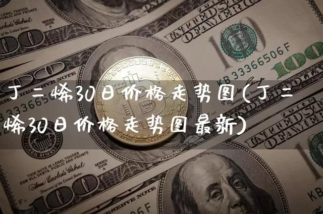 丁二烯30日价格走势图(丁二烯30日价格走势图最新)_https://www.qgjzrcxxzxpt.com_上期能源_第1张