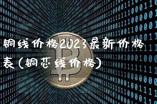 铜线价格2023最新价格表(铜芯线价格)_https://www.qgjzrcxxzxpt.com_上期能源_第1张