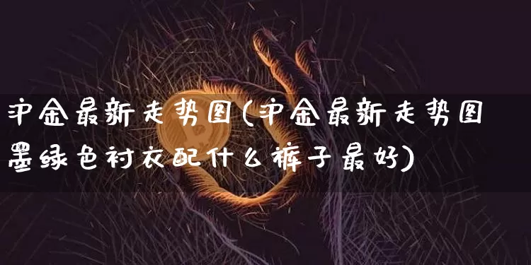 沪金最新走势图(沪金最新走势图墨绿色衬衣配什么裤子最好)_https://www.qgjzrcxxzxpt.com_上期能源_第1张