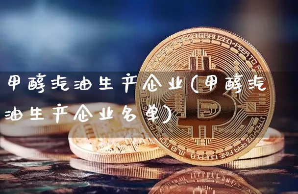 甲醇汽油生产企业(甲醇汽油生产企业名单)_https://www.qgjzrcxxzxpt.com_广期所_第1张