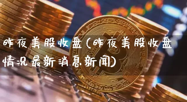 昨夜美股收盘(昨夜美股收盘情况最新消息新闻)_https://www.qgjzrcxxzxpt.com_郑商所_第1张