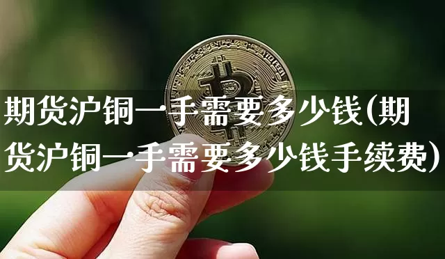 期货沪铜一手需要多少钱(期货沪铜一手需要多少钱手续费)_https://www.qgjzrcxxzxpt.com_郑商所_第1张