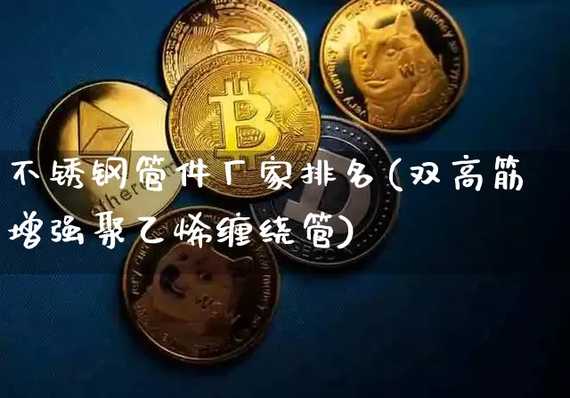 不锈钢管件厂家排名(双高筋增强聚乙烯缠绕管)_https://www.qgjzrcxxzxpt.com_中金所_第1张