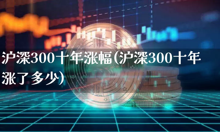 沪深300十年涨幅(沪深300十年涨了多少)_https://www.qgjzrcxxzxpt.com_中金所_第1张