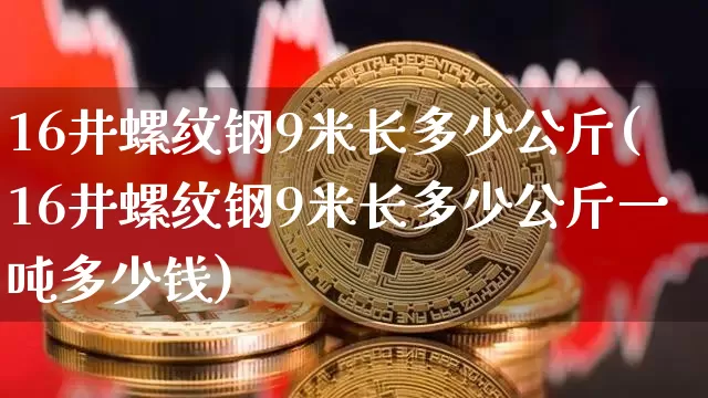 16井螺纹钢9米长多少公斤(16井螺纹钢9米长多少公斤一吨多少钱)_https://www.qgjzrcxxzxpt.com_上期能源_第1张