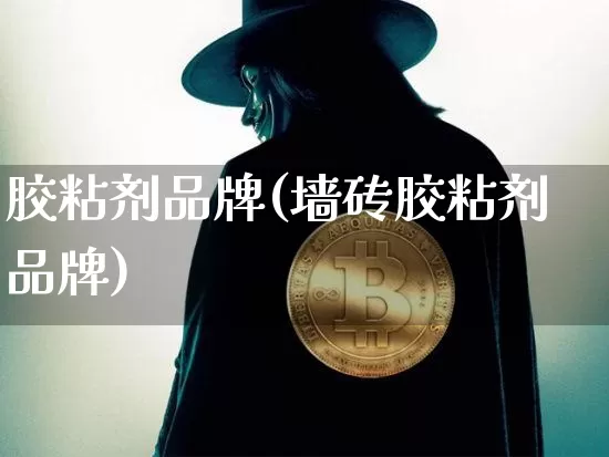 胶粘剂品牌(墙砖胶粘剂品牌)_https://www.qgjzrcxxzxpt.com_上期能源_第1张