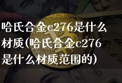 哈氏合金c276是什么材质(哈氏合金c276是什么材质范围的)_https://www.qgjzrcxxzxpt.com_上期所_第1张