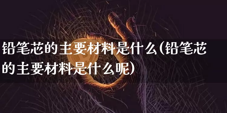 铅笔芯的主要材料是什么(铅笔芯的主要材料是什么呢)_https://www.qgjzrcxxzxpt.com_上期所_第1张