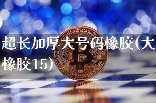超长加厚大号码橡胶(大橡胶15)_https://www.qgjzrcxxzxpt.com_广期所_第1张