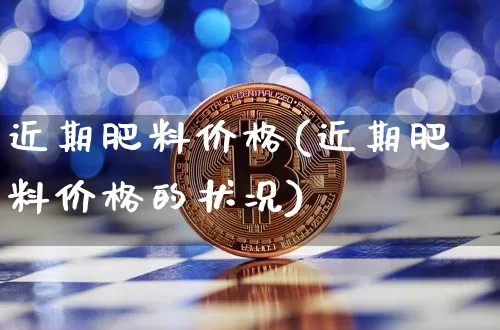 近期肥料价格(近期肥料价格的状况)_https://www.qgjzrcxxzxpt.com_郑商所_第1张