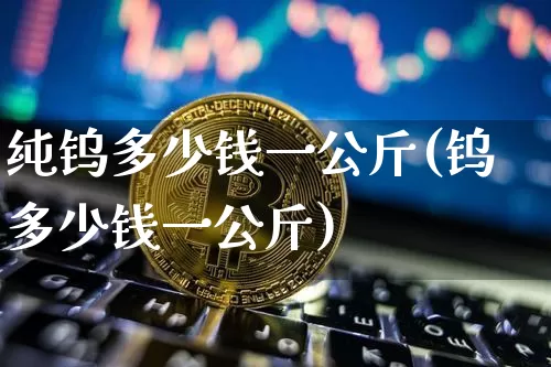 纯钨多少钱一公斤(钨多少钱一公斤)_https://www.qgjzrcxxzxpt.com_郑商所_第1张