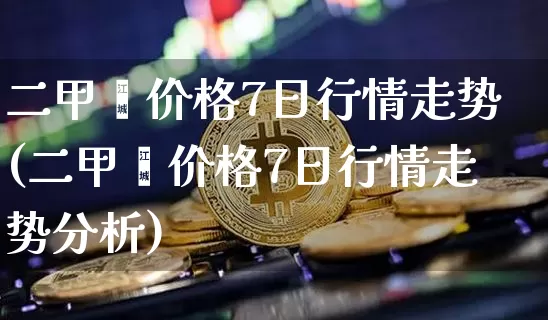 二甲苯价格7日行情走势(二甲苯价格7日行情走势分析)_https://www.qgjzrcxxzxpt.com_大商所_第1张