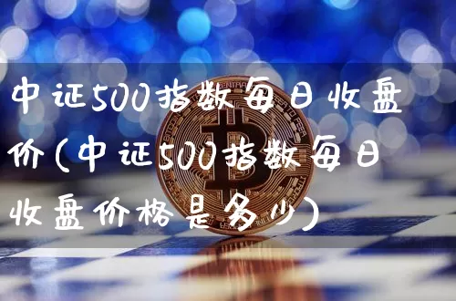 中证500指数每日收盘价(中证500指数每日收盘价格是多少)_https://www.qgjzrcxxzxpt.com_广期所_第1张