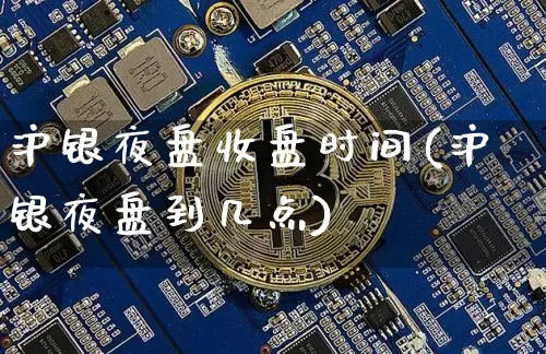 沪银夜盘收盘时间(沪银夜盘到几点)_https://www.qgjzrcxxzxpt.com_上期所_第1张