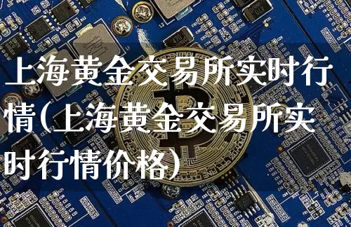 上海黄金交易所实时行情(上海黄金交易所实时行情价格)_https://www.qgjzrcxxzxpt.com_上期能源_第1张