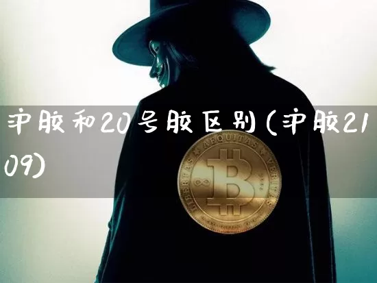 沪胶和20号胶区别(沪胶2109)_https://www.qgjzrcxxzxpt.com_上期能源_第1张