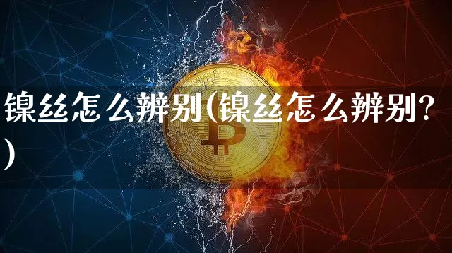 镍丝怎么辨别(镍丝怎么辨别?)_https://www.qgjzrcxxzxpt.com_上期能源_第1张
