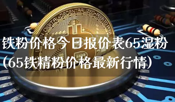 铁粉价格今日报价表65湿粉(65铁精粉价格最新行情)_https://www.qgjzrcxxzxpt.com_广期所_第1张