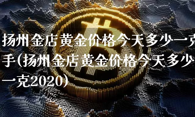 扬州金店黄金价格今天多少一克手(扬州金店黄金价格今天多少一克2020)_https://www.qgjzrcxxzxpt.com_中金所_第1张