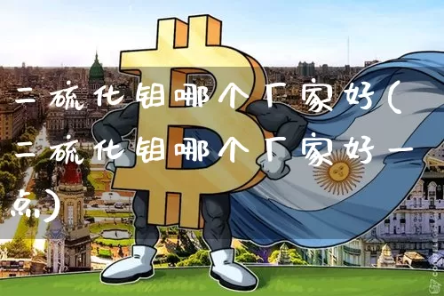 二硫化钼哪个厂家好(二硫化钼哪个厂家好一点)_https://www.qgjzrcxxzxpt.com_广期所_第1张