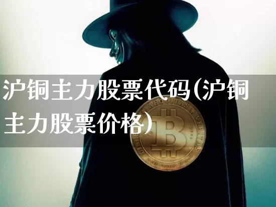 沪铜主力股票代码(沪铜主力股票价格)_https://www.qgjzrcxxzxpt.com_广期所_第1张