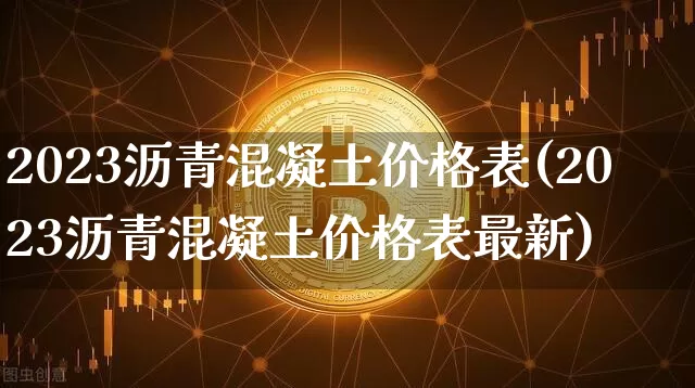 2023沥青混凝土价格表(2023沥青混凝土价格表最新)_https://www.qgjzrcxxzxpt.com_广期所_第1张