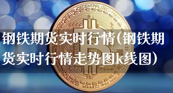 钢铁期货实时行情(钢铁期货实时行情走势图k线图)_https://www.qgjzrcxxzxpt.com_郑商所_第1张
