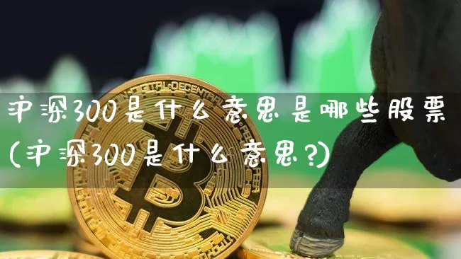 沪深300是什么意思是哪些股票(沪深300是什么意思?)_https://www.qgjzrcxxzxpt.com_广期所_第1张