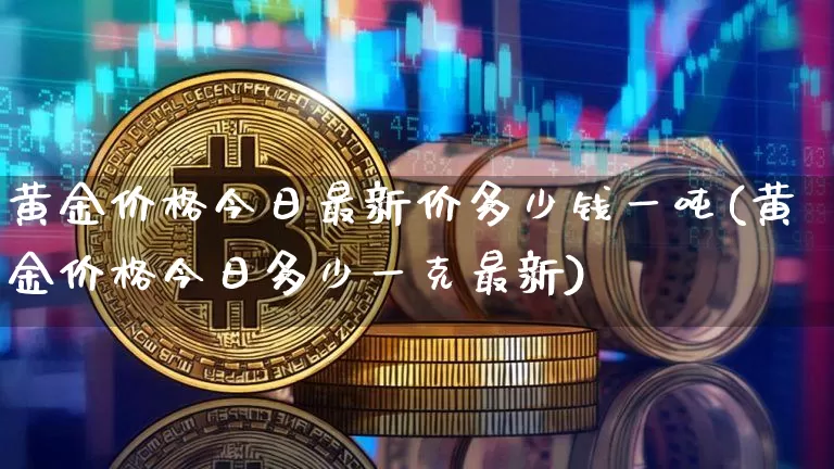 黄金价格今日最新价多少钱一吨(黄金价格今日多少一克最新)_https://www.qgjzrcxxzxpt.com_广期所_第1张