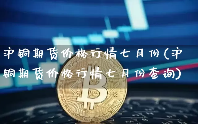 沪铜期货价格行情七月份(沪铜期货价格行情七月份查询)_https://www.qgjzrcxxzxpt.com_广期所_第1张