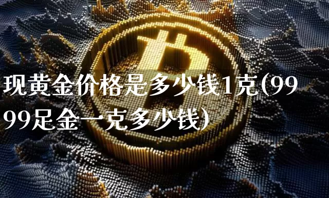 现黄金价格是多少钱1克(9999足金一克多少钱)_https://www.qgjzrcxxzxpt.com_广期所_第1张