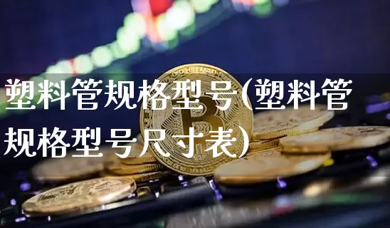 塑料管规格型号(塑料管规格型号尺寸表)_https://www.qgjzrcxxzxpt.com_上期所_第1张
