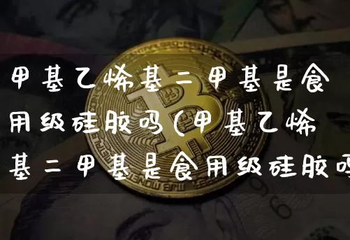 甲基乙烯基二甲基是食用级硅胶吗(甲基乙烯基二甲基是食用级硅胶吗为什么)_https://www.qgjzrcxxzxpt.com_广期所_第1张