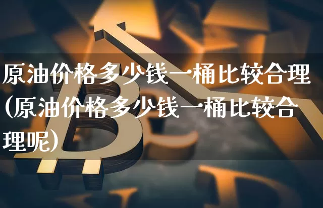 原油价格多少钱一桶比较合理(原油价格多少钱一桶比较合理呢)_https://www.qgjzrcxxzxpt.com_上期能源_第1张