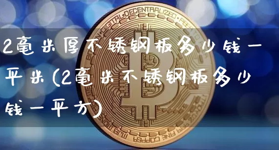 2毫米厚不锈钢板多少钱一平米(2毫米不锈钢板多少钱一平方)_https://www.qgjzrcxxzxpt.com_上期所_第1张