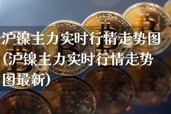 沪镍主力实时行情走势图(沪镍主力实时行情走势图最新)_https://www.qgjzrcxxzxpt.com_中金所_第1张