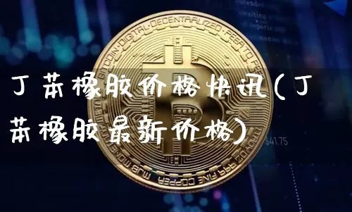 丁苯橡胶价格快讯(丁苯橡胶最新价格)_https://www.qgjzrcxxzxpt.com_上期所_第1张