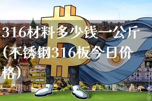 316材料多少钱一公斤(不锈钢316板今日价格)_https://www.qgjzrcxxzxpt.com_郑商所_第1张