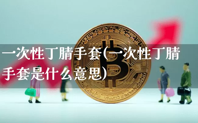 一次性丁腈手套(一次性丁腈手套是什么意思)_https://www.qgjzrcxxzxpt.com_上期能源_第1张