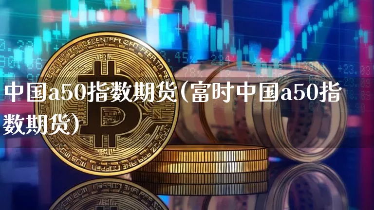 中国a50指数期货(富时中国a50指数期货)_https://www.qgjzrcxxzxpt.com_郑商所_第1张