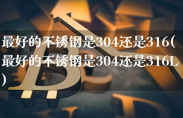 最好的不锈钢是304还是316(最好的不锈钢是304还是316L)_https://www.qgjzrcxxzxpt.com_中金所_第1张