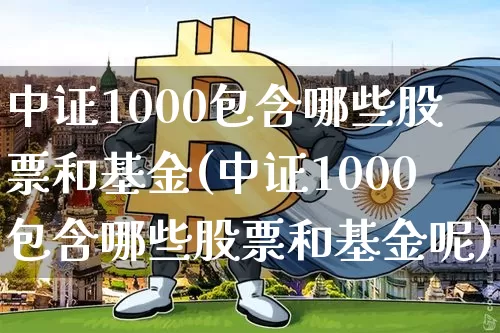 中证1000包含哪些股票和基金(中证1000包含哪些股票和基金呢)_https://www.qgjzrcxxzxpt.com_郑商所_第1张