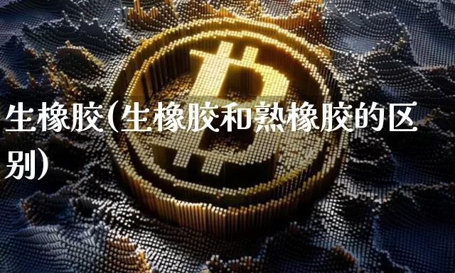 生橡胶(生橡胶和熟橡胶的区别)_https://www.qgjzrcxxzxpt.com_郑商所_第1张