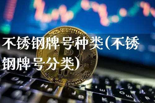 不锈钢牌号种类(不锈钢牌号分类)_https://www.qgjzrcxxzxpt.com_大商所_第1张