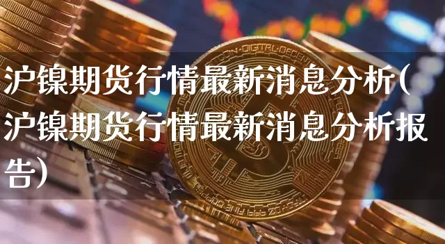 沪镍期货行情最新消息分析(沪镍期货行情最新消息分析报告)_https://www.qgjzrcxxzxpt.com_中金所_第1张