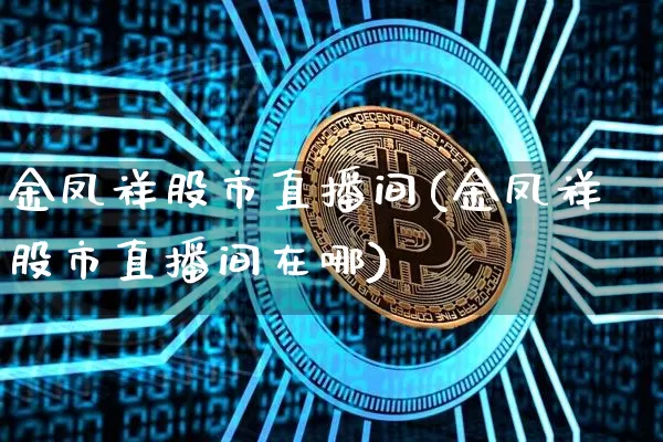 金凤祥股市直播间(金凤祥股市直播间在哪)_https://www.qgjzrcxxzxpt.com_上期所_第1张