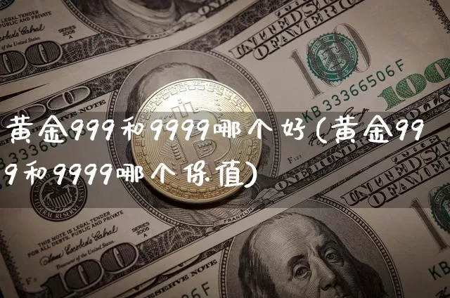 黄金999和9999哪个好(黄金999和9999哪个保值)_https://www.qgjzrcxxzxpt.com_上期能源_第1张