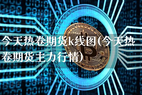 今天热卷期货k线图(今天热卷期货主力行情)_https://www.qgjzrcxxzxpt.com_广期所_第1张