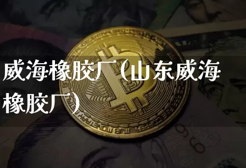 威海橡胶厂(山东威海橡胶厂)_https://www.qgjzrcxxzxpt.com_上期能源_第1张