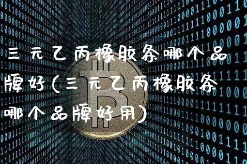 三元乙丙橡胶条哪个品牌好(三元乙丙橡胶条哪个品牌好用)_https://www.qgjzrcxxzxpt.com_大商所_第1张